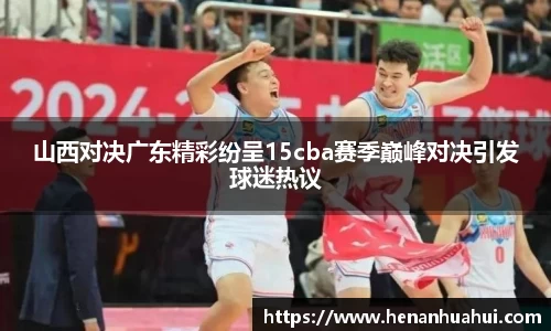 山西对决广东精彩纷呈15cba赛季巅峰对决引发球迷热议