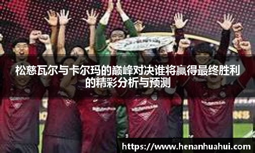 松慈瓦尔与卡尔玛的巅峰对决谁将赢得最终胜利的精彩分析与预测