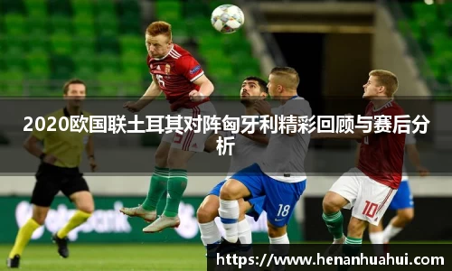 2020欧国联土耳其对阵匈牙利精彩回顾与赛后分析