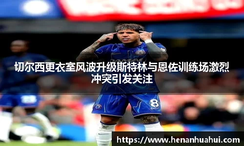 切尔西更衣室风波升级斯特林与恩佐训练场激烈冲突引发关注