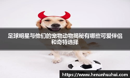 足球明星与他们的宠物动物揭秘有哪些可爱伴侣和奇特选择
